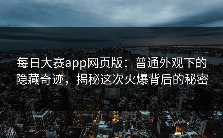 每日大赛app网页版：普通外观下的隐藏奇迹，揭秘这次火爆背后的秘密