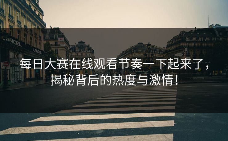 每日大赛在线观看节奏一下起来了，揭秘背后的热度与激情！