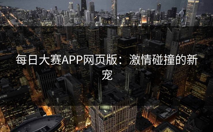 每日大赛APP网页版：激情碰撞的新宠