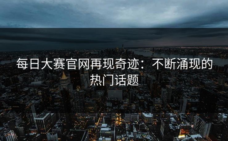 每日大赛官网再现奇迹：不断涌现的热门话题