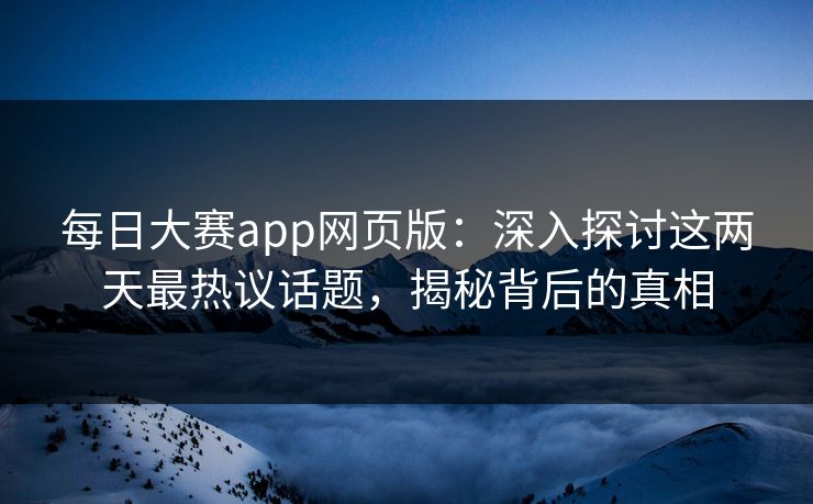 每日大赛app网页版：深入探讨这两天最热议话题，揭秘背后的真相