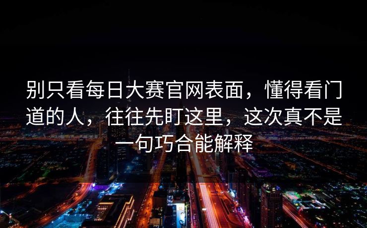 别只看每日大赛官网表面，懂得看门道的人，往往先盯这里，这次真不是一句巧合能解释