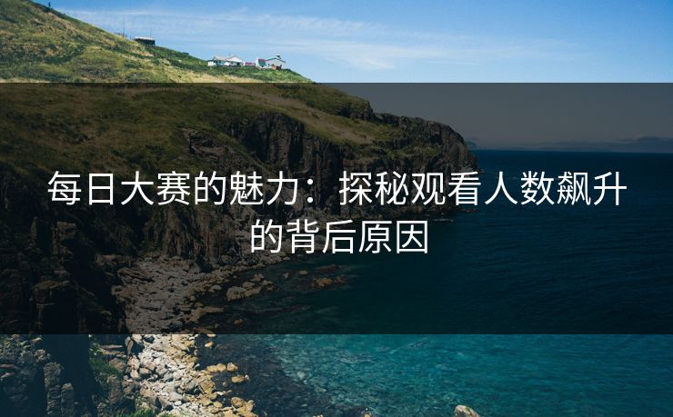 每日大赛的魅力：探秘观看人数飙升的背后原因