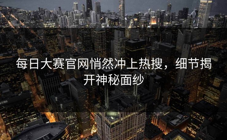 每日大赛官网悄然冲上热搜，细节揭开神秘面纱