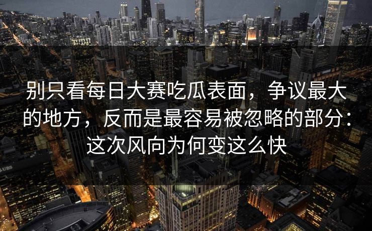 别只看每日大赛吃瓜表面，争议最大的地方，反而是最容易被忽略的部分：这次风向为何变这么快