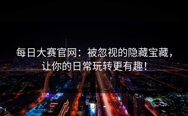 每日大赛官网：被忽视的隐藏宝藏，让你的日常玩转更有趣！