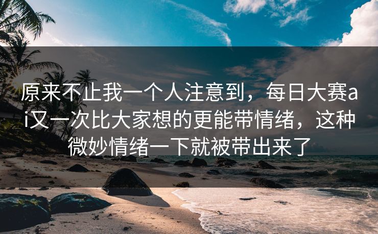 原来不止我一个人注意到，每日大赛ai又一次比大家想的更能带情绪，这种微妙情绪一下就被带出来了