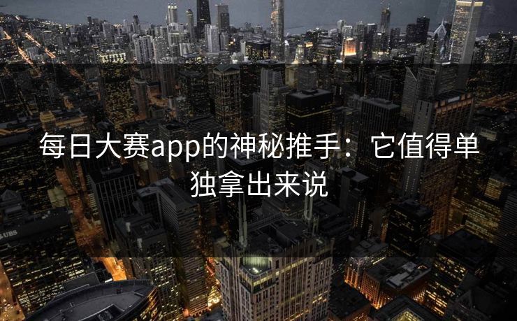 每日大赛app的神秘推手：它值得单独拿出来说
