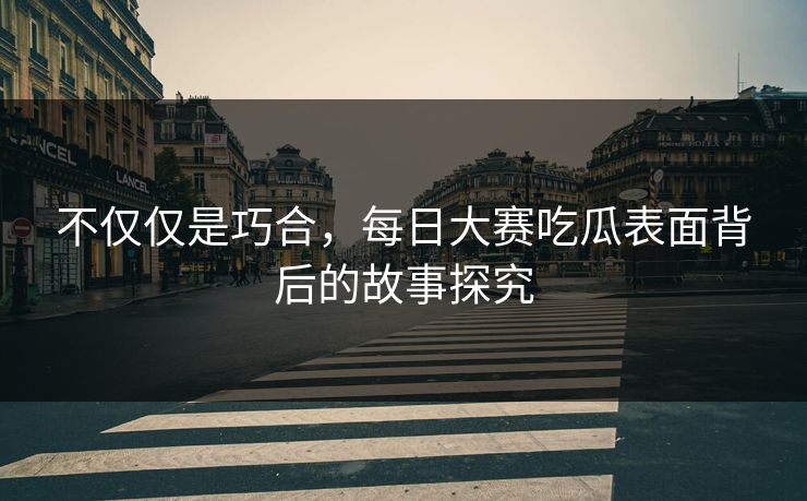 不仅仅是巧合，每日大赛吃瓜表面背后的故事探究