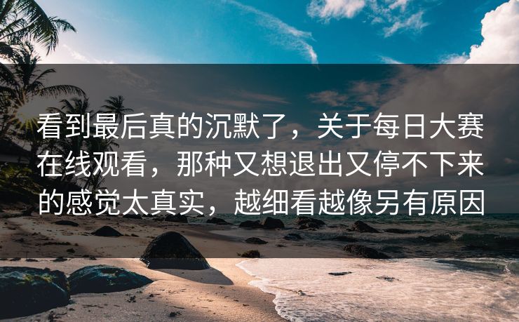 看到最后真的沉默了，关于每日大赛在线观看，那种又想退出又停不下来的感觉太真实，越细看越像另有原因