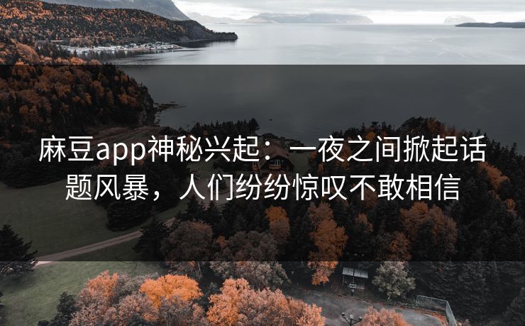 麻豆app神秘兴起：一夜之间掀起话题风暴，人们纷纷惊叹不敢相信