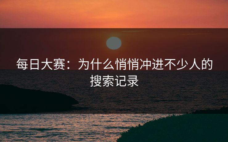 每日大赛：为什么悄悄冲进不少人的搜索记录