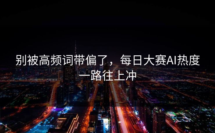 别被高频词带偏了，每日大赛AI热度一路往上冲