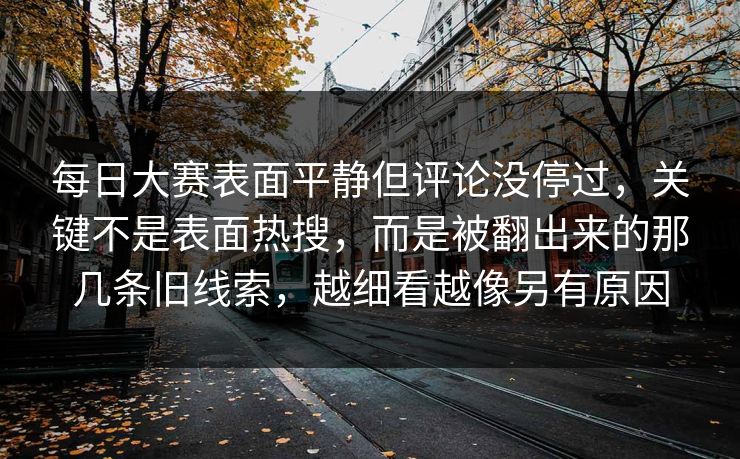 每日大赛表面平静但评论没停过，关键不是表面热搜，而是被翻出来的那几条旧线索，越细看越像另有原因