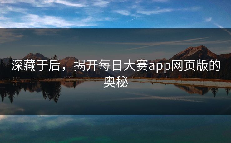 深藏于后，揭开每日大赛app网页版的奥秘