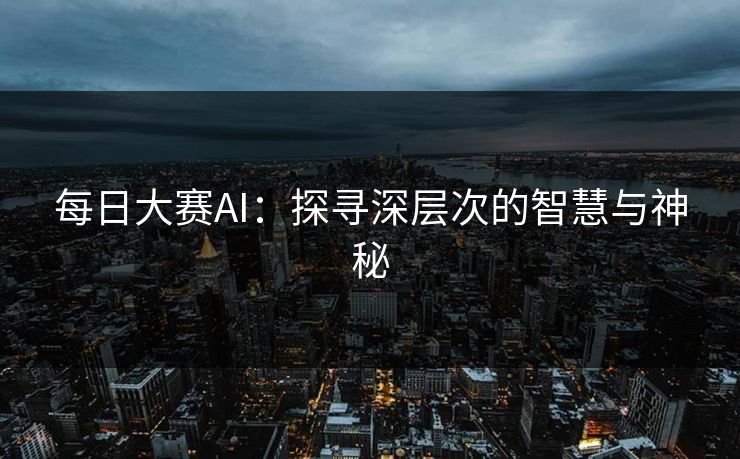 每日大赛AI：探寻深层次的智慧与神秘