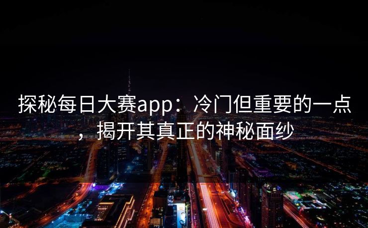 探秘每日大赛app：冷门但重要的一点，揭开其真正的神秘面纱