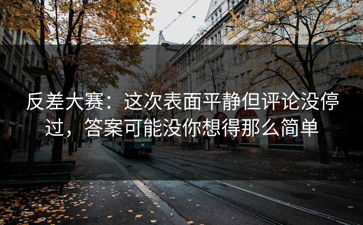 反差大赛：这次表面平静但评论没停过，答案可能没你想得那么简单