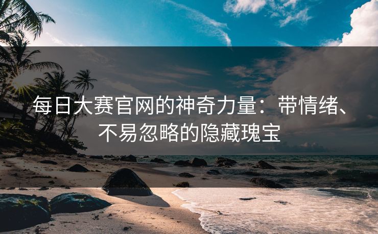 每日大赛官网的神奇力量：带情绪、不易忽略的隐藏瑰宝