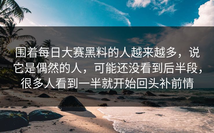 围着每日大赛黑料的人越来越多，说它是偶然的人，可能还没看到后半段，很多人看到一半就开始回头补前情