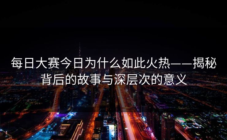 每日大赛今日为什么如此火热——揭秘背后的故事与深层次的意义