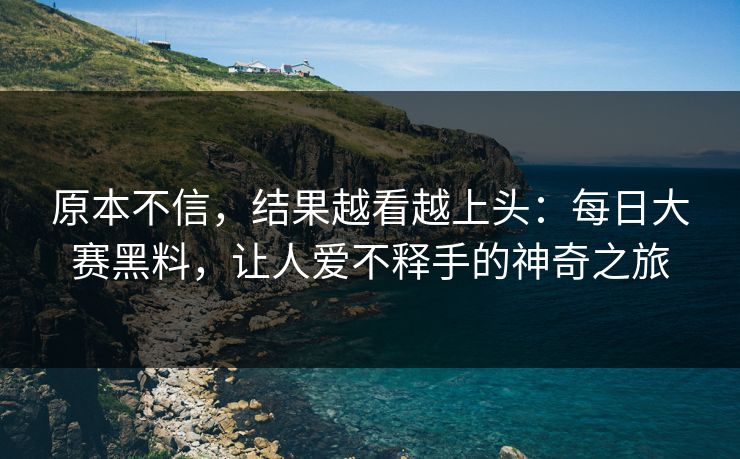 原本不信，结果越看越上头：每日大赛黑料，让人爱不释手的神奇之旅