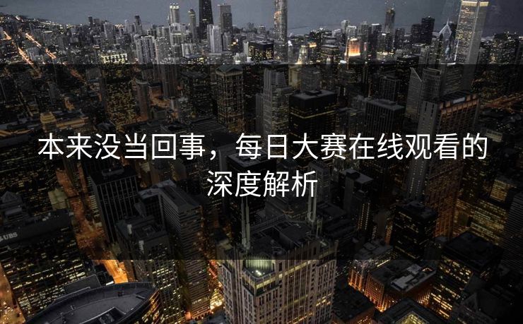 本来没当回事，每日大赛在线观看的深度解析