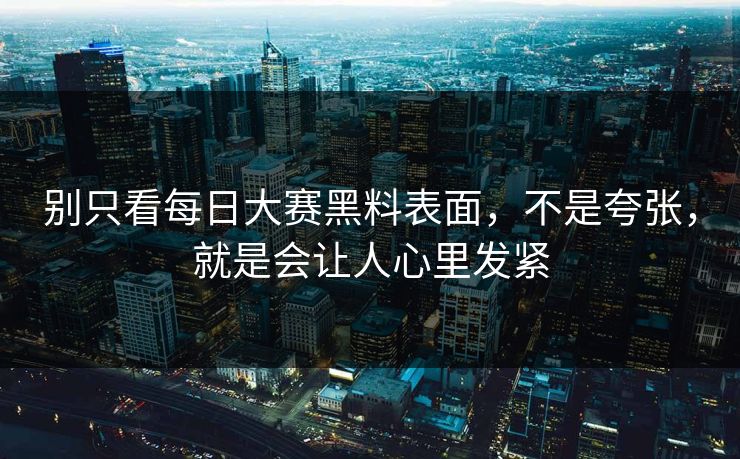 别只看每日大赛黑料表面，不是夸张，就是会让人心里发紧