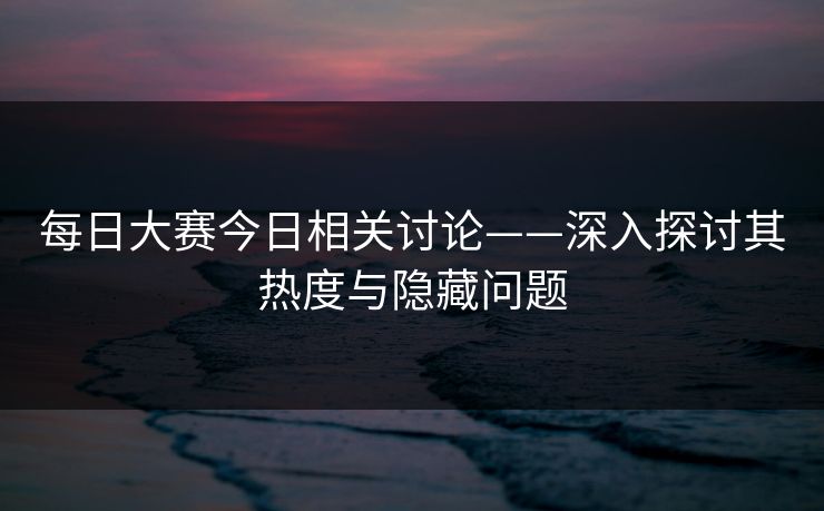 每日大赛今日相关讨论——深入探讨其热度与隐藏问题