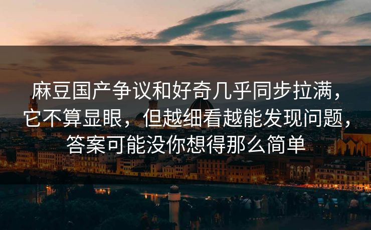 麻豆国产争议和好奇几乎同步拉满，它不算显眼，但越细看越能发现问题，答案可能没你想得那么简单
