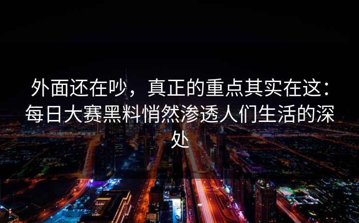 外面还在吵，真正的重点其实在这：每日大赛黑料悄然渗透人们生活的深处