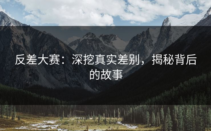 反差大赛：深挖真实差别，揭秘背后的故事