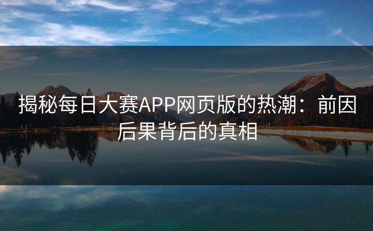 揭秘每日大赛APP网页版的热潮：前因后果背后的真相