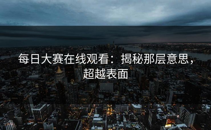 每日大赛在线观看：揭秘那层意思，超越表面