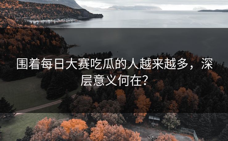 围着每日大赛吃瓜的人越来越多，深层意义何在？