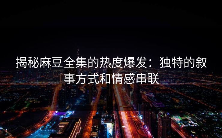 揭秘麻豆全集的热度爆发：独特的叙事方式和情感串联