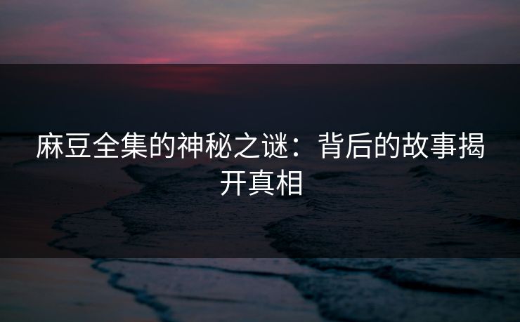 麻豆全集的神秘之谜：背后的故事揭开真相