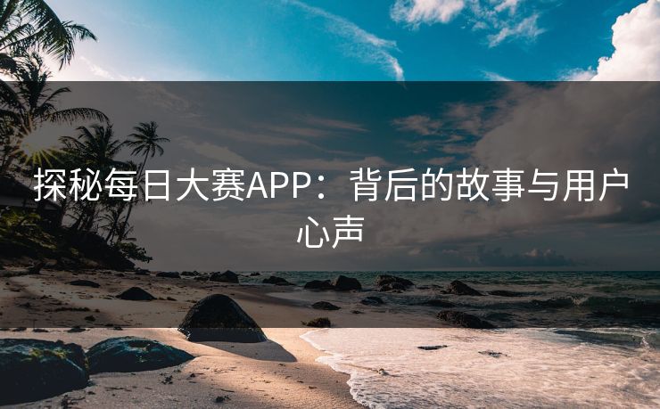 探秘每日大赛APP：背后的故事与用户心声