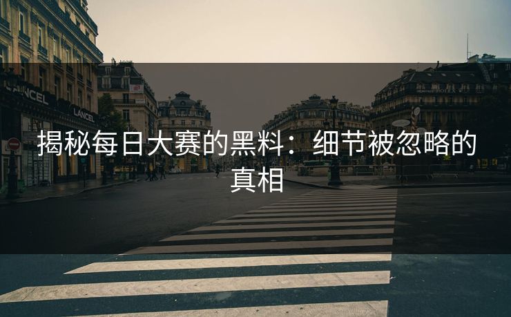 揭秘每日大赛的黑料：细节被忽略的真相