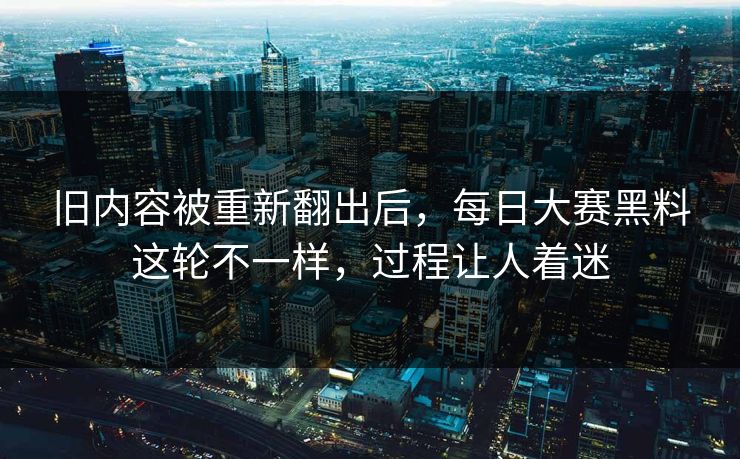旧内容被重新翻出后，每日大赛黑料这轮不一样，过程让人着迷