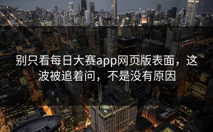 别只看每日大赛app网页版表面，这波被追着问，不是没有原因