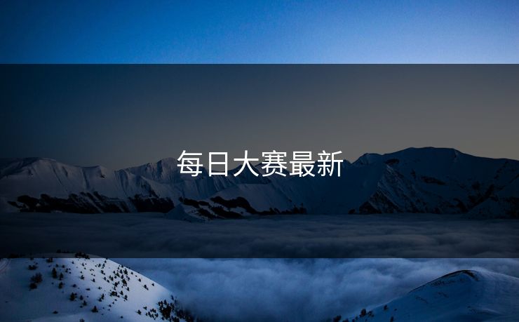 每日大赛最新 每日大赛最新