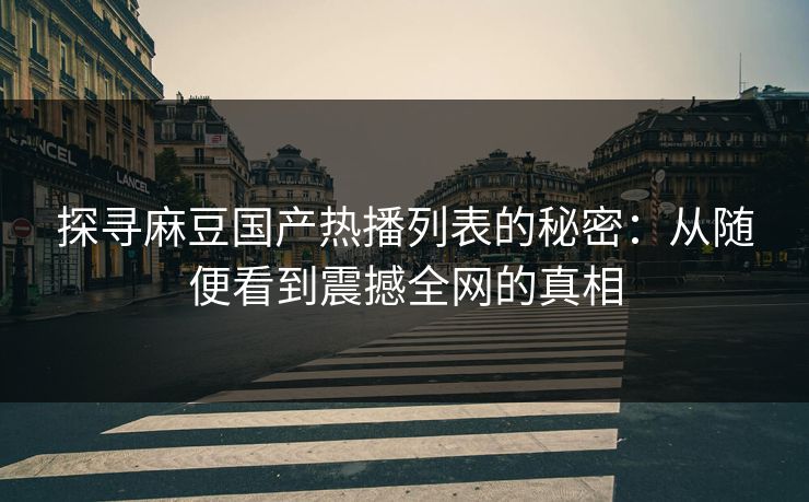 探寻麻豆国产热播列表的秘密：从随便看到震撼全网的真相