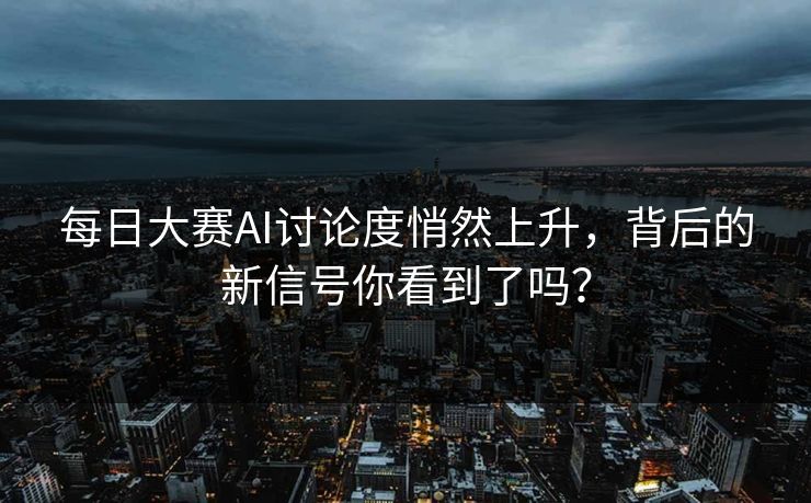 每日大赛AI讨论度悄然上升，背后的新信号你看到了吗？