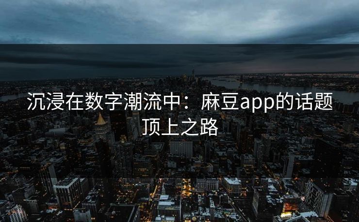 沉浸在数字潮流中：麻豆app的话题顶上之路