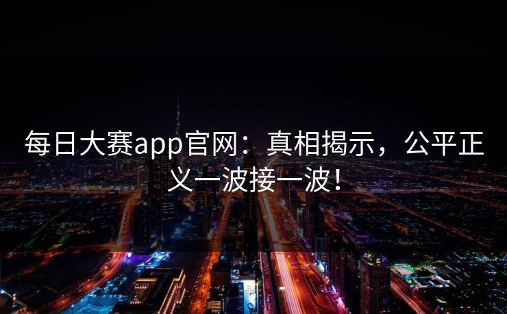 每日大赛app官网：真相揭示，公平正义一波接一波！