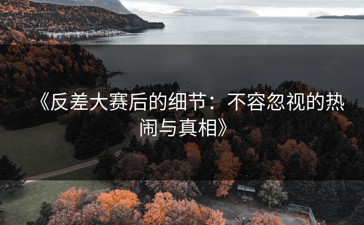 《反差大赛后的细节：不容忽视的热闹与真相》