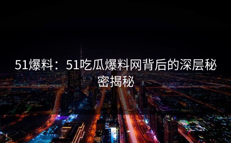 51爆料：51吃瓜爆料网背后的深层秘密揭秘