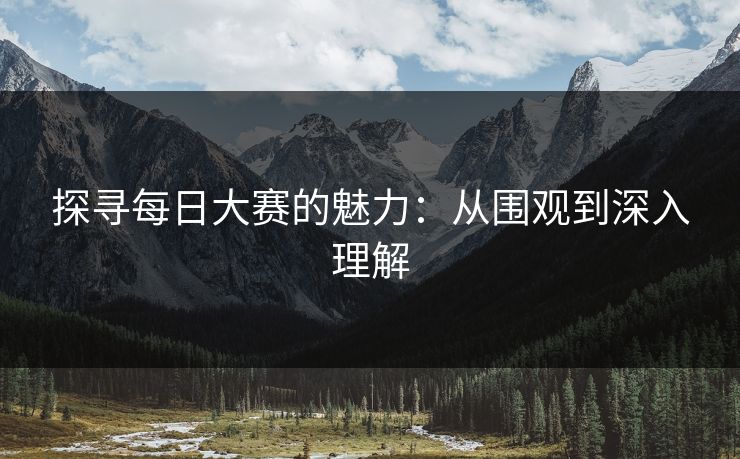 探寻每日大赛的魅力：从围观到深入理解