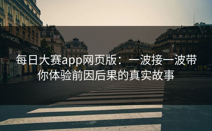 每日大赛app网页版：一波接一波带你体验前因后果的真实故事